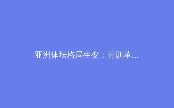 亚洲体坛格局生变：青训革新与科技赋能成胜负手 - 3