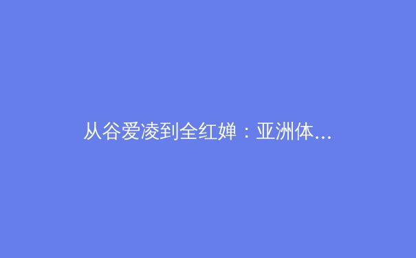 从谷爱凌到全红婵：亚洲体育新势力的崛起与商业价值重构
