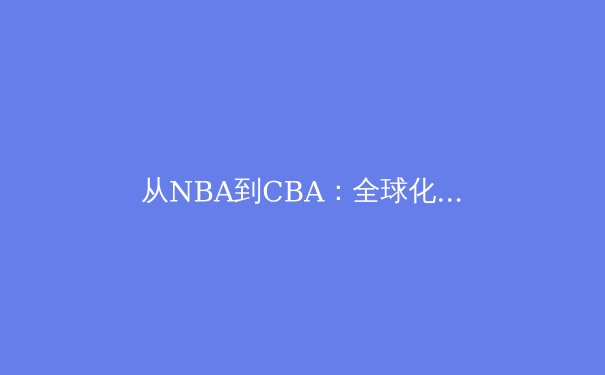 从NBA到CBA：全球化时代篮球战术体系的融合与创新 - 3
