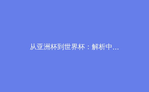 从亚洲杯到世界杯：解析中国足球青训体系的重构与挑战 - 4